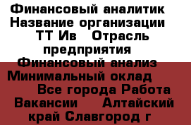 Финансовый аналитик › Название организации ­ ТТ-Ив › Отрасль предприятия ­ Финансовый анализ › Минимальный оклад ­ 25 000 - Все города Работа » Вакансии   . Алтайский край,Славгород г.